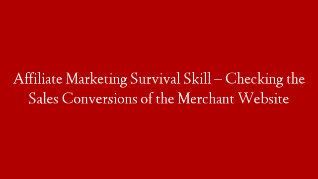 Affiliate Marketing Survival Skill – Checking the Sales Conversions of the Merchant Website