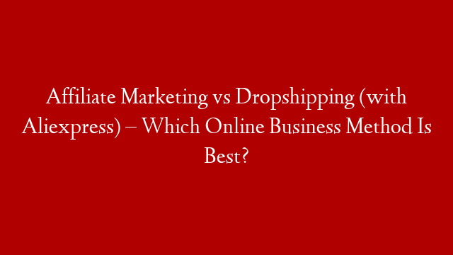 Affiliate Marketing vs Dropshipping (with Aliexpress) – Which Online Business Method Is Best?