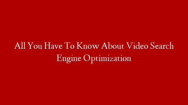 All You Have To Know About Video Search Engine Optimization