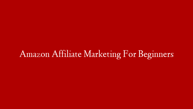 Amazon Affiliate Marketing For Beginners