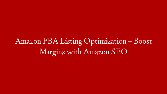 Amazon FBA Listing Optimization – Boost Margins with Amazon SEO