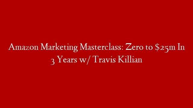 Amazon Marketing Masterclass: Zero to $25m In 3 Years w/ Travis Killian