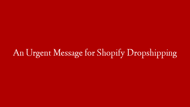 An Urgent Message for Shopify Dropshipping