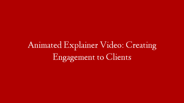 Animated Explainer Video: Creating Engagement to Clients