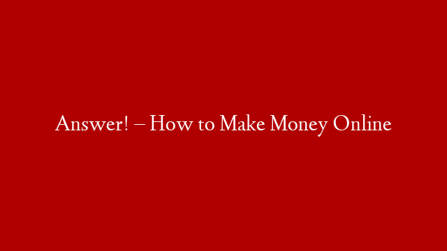 Answer! – How to Make Money Online