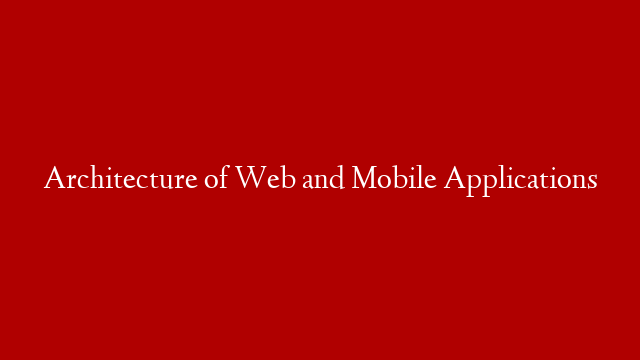 Architecture of Web and Mobile Applications
