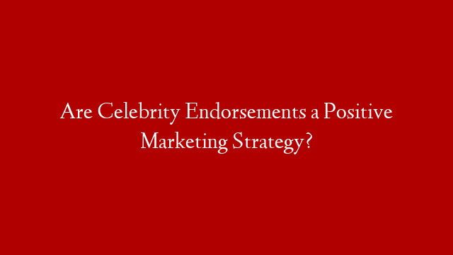 Are Celebrity Endorsements a Positive Marketing Strategy?