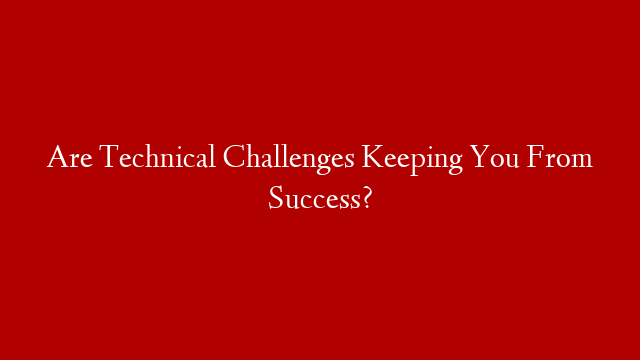 Are Technical Challenges Keeping You From Success?