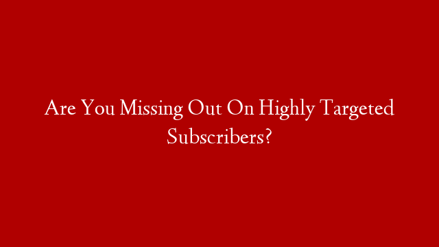 Are You Missing Out On Highly Targeted Subscribers?