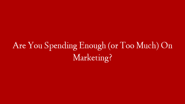 Are You Spending Enough (or Too Much) On Marketing?