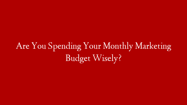 Are You Spending Your Monthly Marketing Budget Wisely?