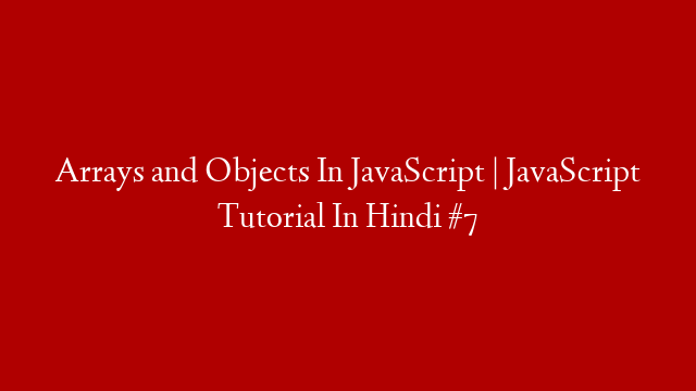 Arrays and Objects In JavaScript | JavaScript Tutorial In Hindi #7