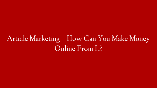 Article Marketing – How Can You Make Money Online From It?