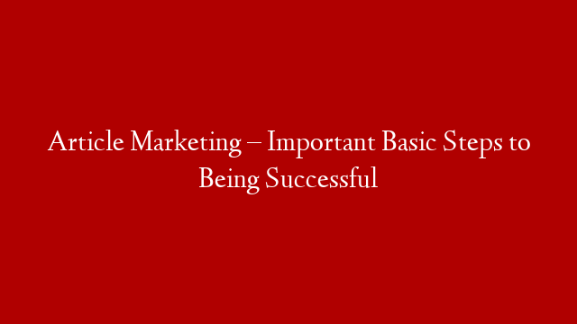 Article Marketing – Important Basic Steps to Being Successful