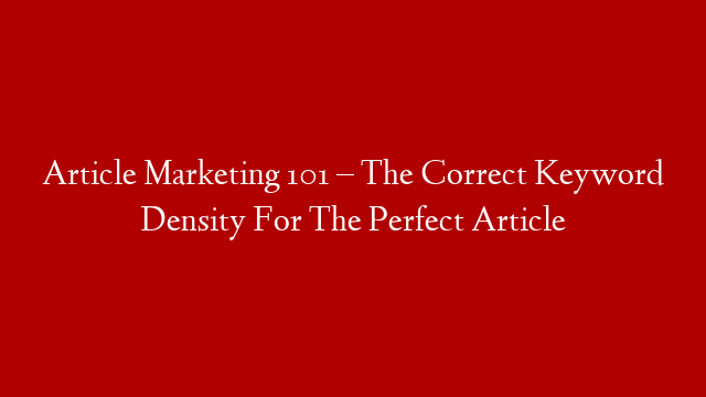Article Marketing 101 – The Correct Keyword Density For The Perfect Article