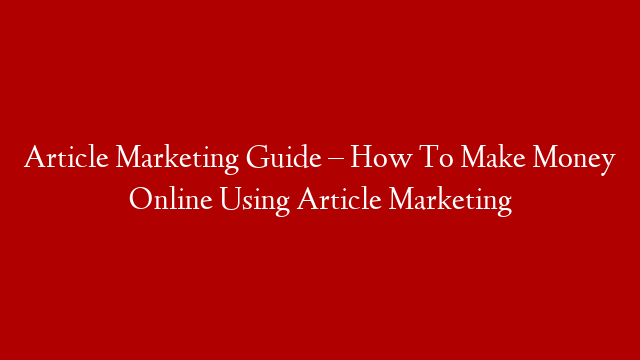 Article Marketing Guide – How To Make Money Online Using Article Marketing