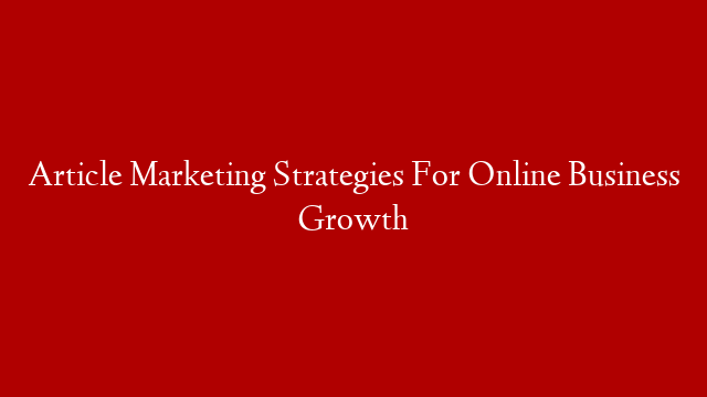 Article Marketing Strategies For Online Business Growth