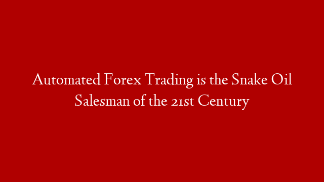 Automated Forex Trading is the Snake Oil Salesman of the 21st Century