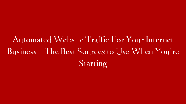 Automated Website Traffic For Your Internet Business – The Best Sources to Use When You’re Starting