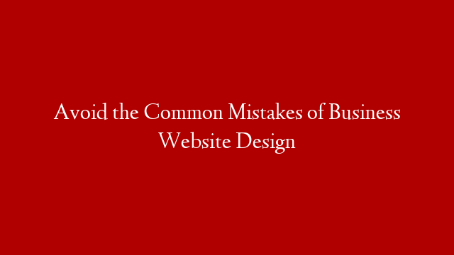 Avoid the Common Mistakes of Business Website Design