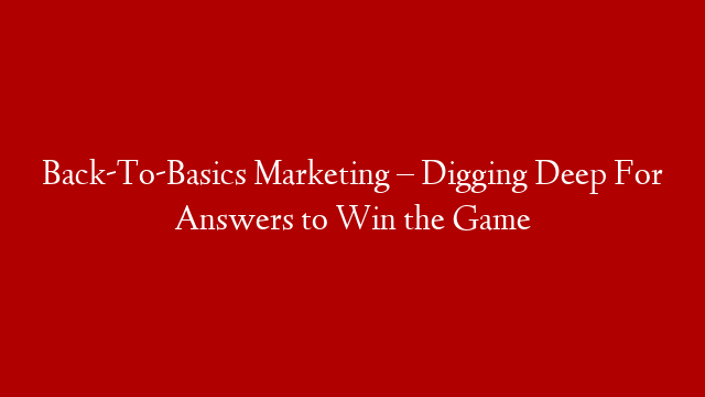Back-To-Basics Marketing – Digging Deep For Answers to Win the Game