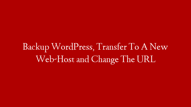 Backup WordPress, Transfer To A New Web-Host and Change The URL