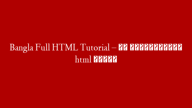 Bangla Full HTML Tutorial – এক টিউটোরিয়ালে html  শিখুন