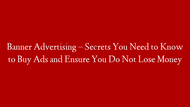Banner Advertising – Secrets You Need to Know to Buy Ads and Ensure You Do Not Lose Money