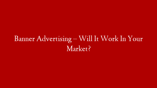 Banner Advertising – Will It Work In Your Market?