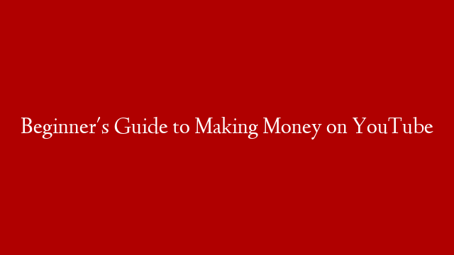 Beginner's Guide to Making Money on YouTube