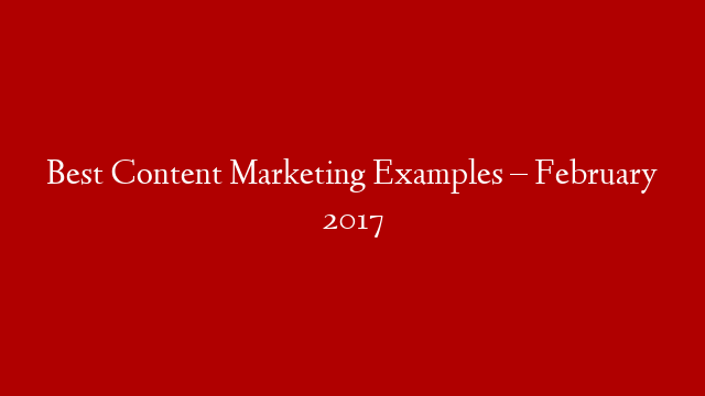 Best Content Marketing Examples – February 2017