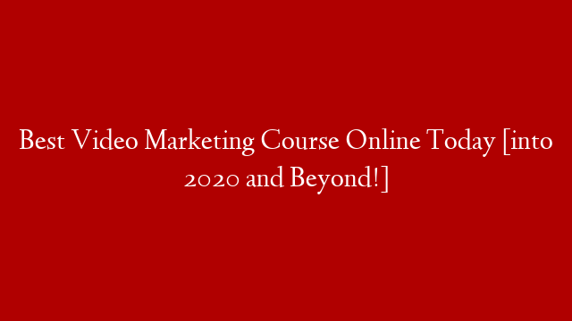 Best Video Marketing Course Online Today [into 2020 and Beyond!]
