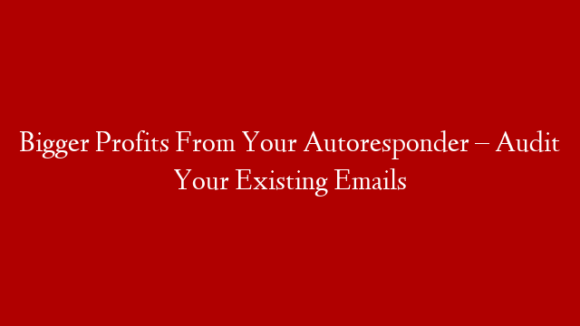 Bigger Profits From Your Autoresponder – Audit Your Existing Emails