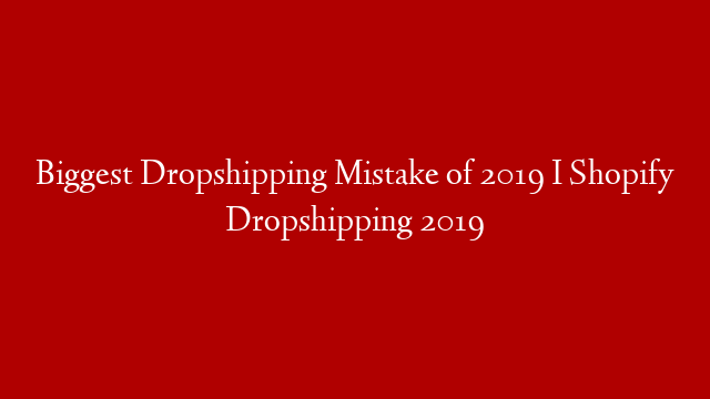 Biggest Dropshipping Mistake of 2019 I Shopify Dropshipping 2019