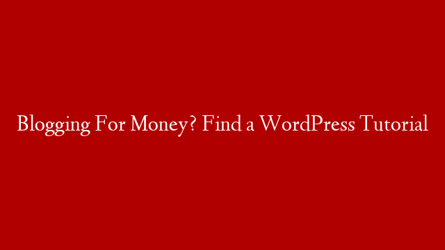 Blogging For Money? Find a WordPress Tutorial