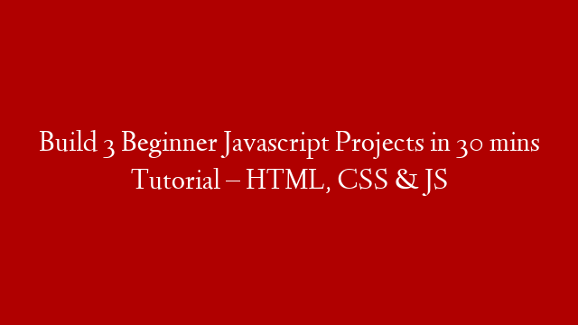 Build 3 Beginner Javascript Projects in 30 mins Tutorial – HTML, CSS & JS