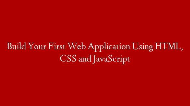 Build Your First Web Application Using HTML, CSS and JavaScript
