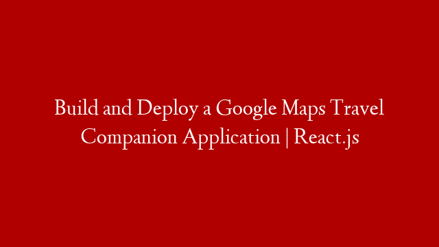 Build and Deploy a Google Maps Travel Companion Application | React.js post thumbnail image