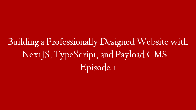 Building a Professionally Designed Website with NextJS, TypeScript, and Payload CMS – Episode 1