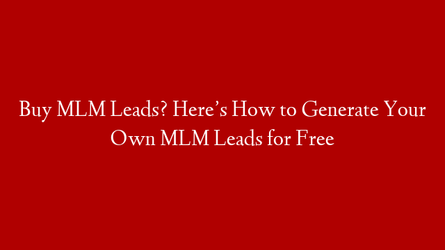 Buy MLM Leads? Here’s How to Generate Your Own MLM Leads for Free