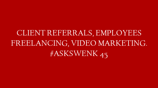 CLIENT REFERRALS, EMPLOYEES FREELANCING, VIDEO MARKETING. #ASKSWENK 45