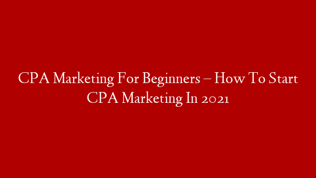 CPA Marketing For Beginners – How To Start CPA Marketing In 2021