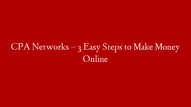 CPA Networks – 3 Easy Steps to Make Money Online