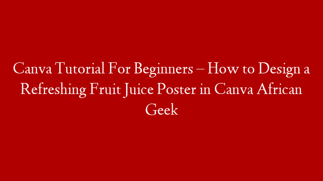 Canva Tutorial  For Beginners –  How to Design a Refreshing Fruit Juice Poster in Canva African Geek