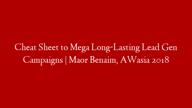 Cheat Sheet to Mega Long-Lasting Lead Gen Campaigns | Maor Benaim, AWasia 2018