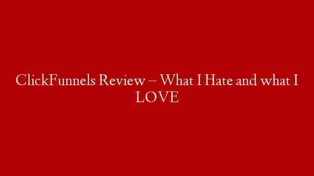 ClickFunnels Review – What I Hate and what I LOVE