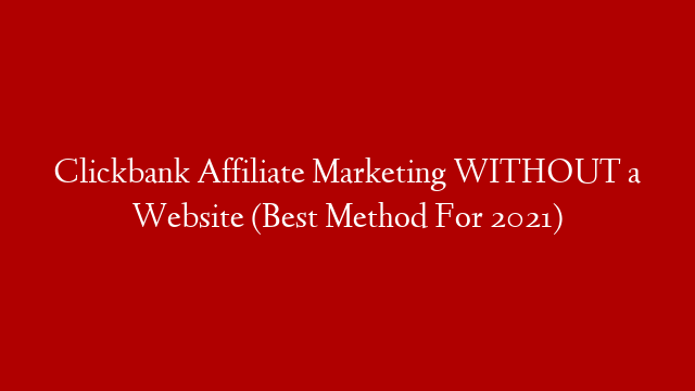 Clickbank Affiliate Marketing WITHOUT a Website (Best Method For 2021)