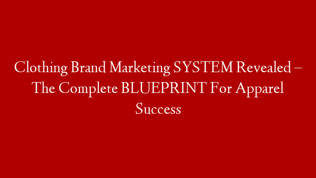 Clothing Brand Marketing SYSTEM Revealed – The Complete BLUEPRINT For Apparel Success