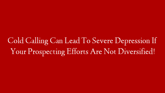 Cold Calling Can Lead To Severe Depression If Your Prospecting Efforts Are Not Diversified!