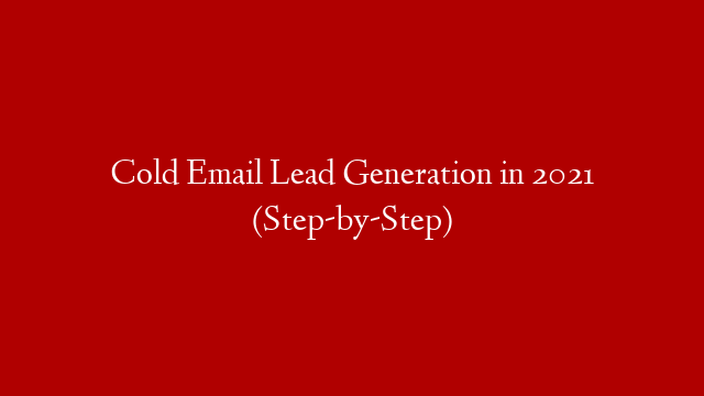 Cold Email Lead Generation in 2021 (Step-by-Step)